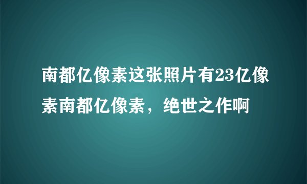 南都亿像素这张照片有23亿像素南都亿像素，绝世之作啊