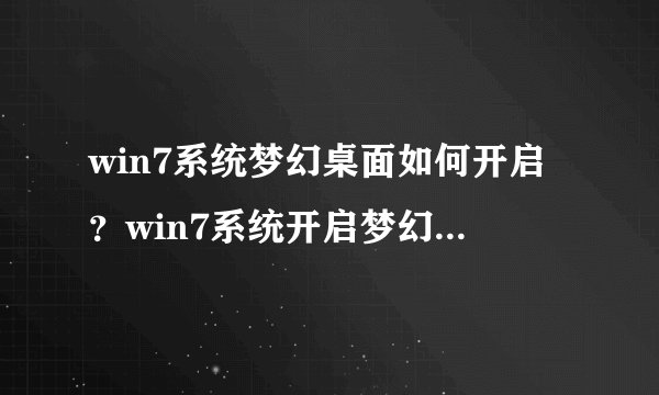win7系统梦幻桌面如何开启？win7系统开启梦幻桌面教程
