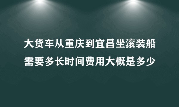 大货车从重庆到宜昌坐滚装船需要多长时间费用大概是多少