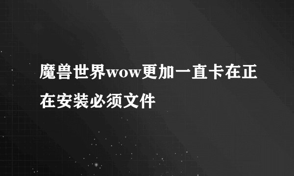 魔兽世界wow更加一直卡在正在安装必须文件