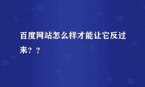 百度网站怎么样才能让它反过来？？