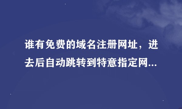 谁有免费的域名注册网址，进去后自动跳转到特意指定网址？？？