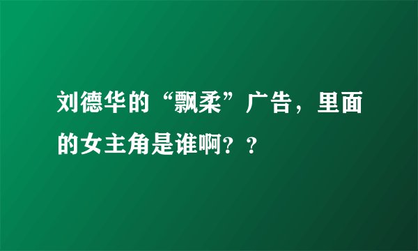 刘德华的“飘柔”广告，里面的女主角是谁啊？？