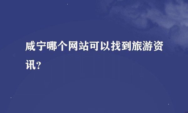 咸宁哪个网站可以找到旅游资讯？