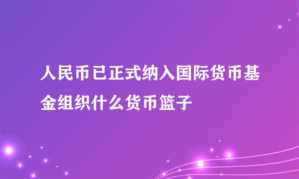 人民币已正式纳入国际货币基金组织什么货币篮子