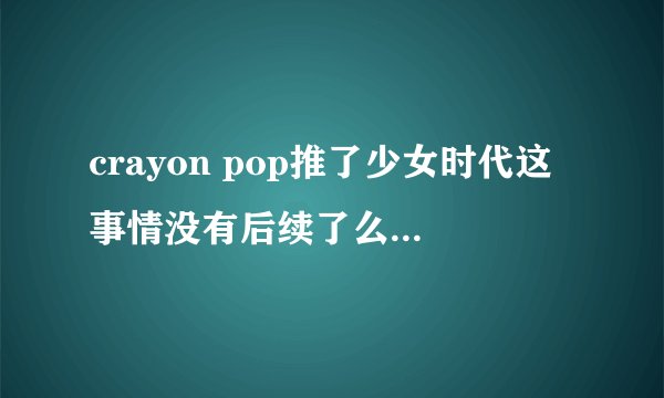 crayon pop推了少女时代这事情没有后续了么?他们没有道歉?