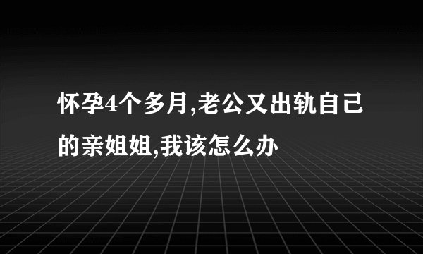 怀孕4个多月,老公又出轨自己的亲姐姐,我该怎么办