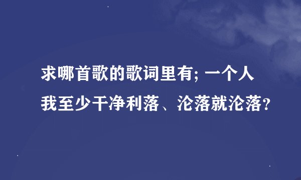 求哪首歌的歌词里有; 一个人我至少干净利落、沦落就沦落？