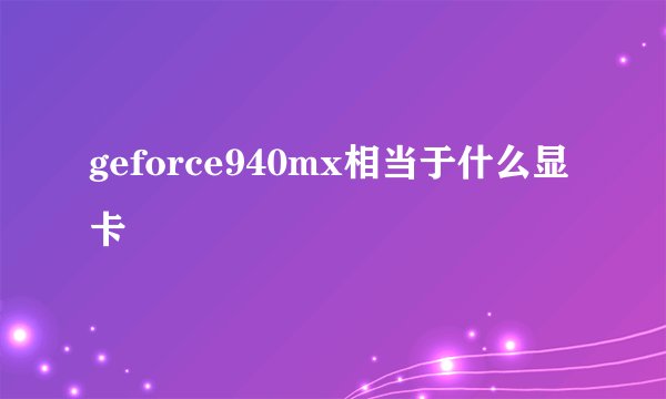 geforce940mx相当于什么显卡