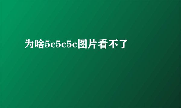 为啥5c5c5c图片看不了