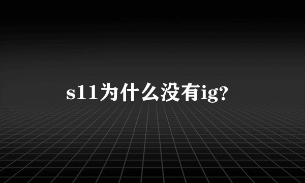 s11为什么没有ig？
