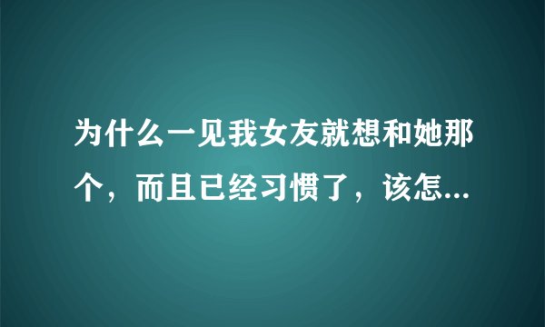 为什么一见我女友就想和她那个，而且已经习惯了，该怎么办啊？