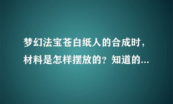 梦幻法宝苍白纸人的合成时，材料是怎样摆放的？知道的朋友告诉下