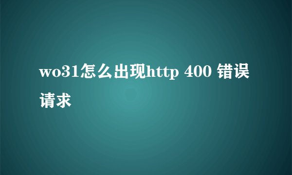 wo31怎么出现http 400 错误请求