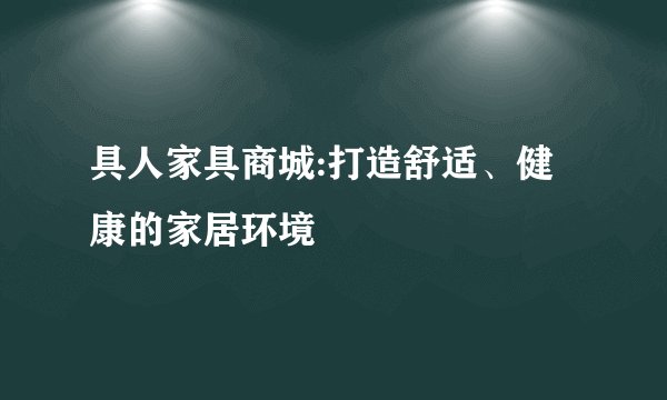 具人家具商城:打造舒适、健康的家居环境