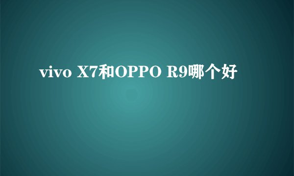 vivo X7和OPPO R9哪个好