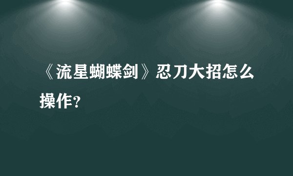 《流星蝴蝶剑》忍刀大招怎么操作？