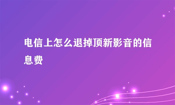 电信上怎么退掉顶新影音的信息费