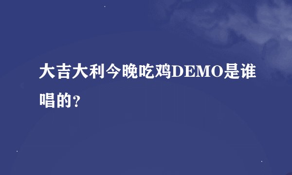 大吉大利今晚吃鸡DEMO是谁唱的？
