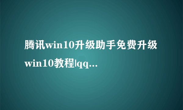 腾讯win10升级助手免费升级win10教程|qq电脑管家怎么升级安装win10系统