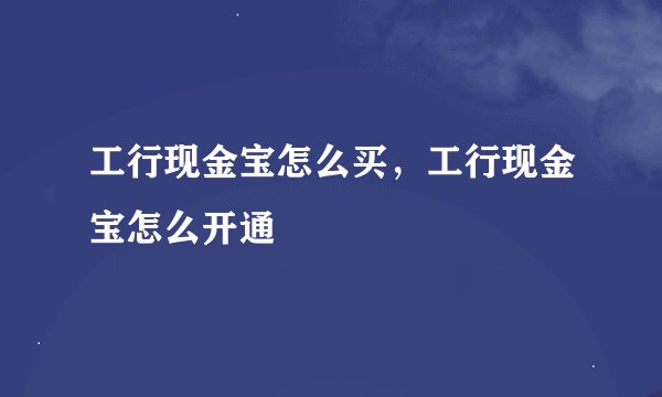 工行现金宝怎么买，工行现金宝怎么开通