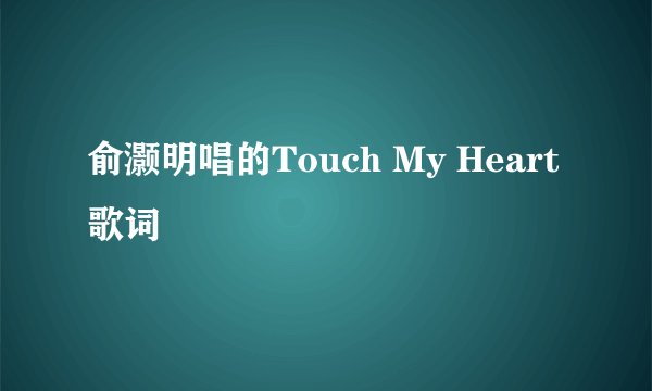 俞灏明唱的Touch My Heart歌词