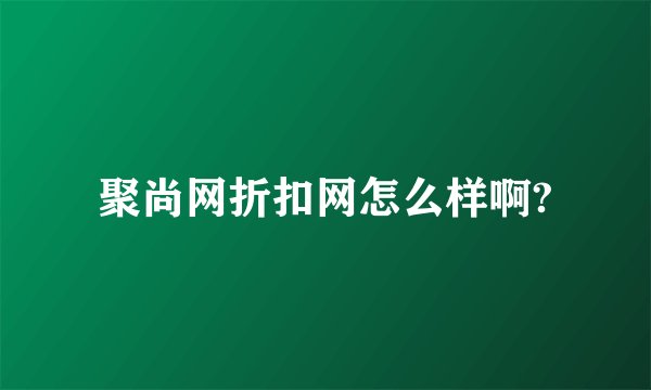 聚尚网折扣网怎么样啊?