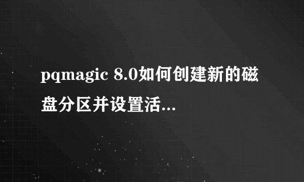 pqmagic 8.0如何创建新的磁盘分区并设置活动分区？