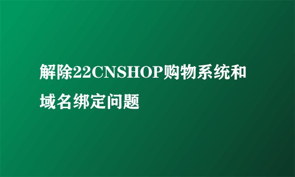 解除22CNSHOP购物系统和域名绑定问题