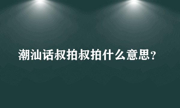 潮汕话叔拍叔拍什么意思？