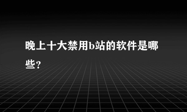 晚上十大禁用b站的软件是哪些？