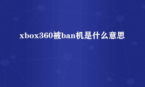 xbox360被ban机是什么意思
