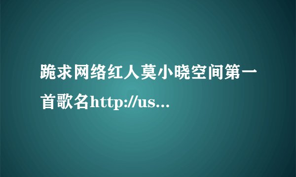 跪求网络红人莫小晓空间第一首歌名http://user.qzone.qq.com/289383324