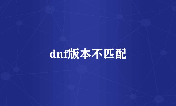 dnf版本不匹配