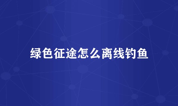 绿色征途怎么离线钓鱼