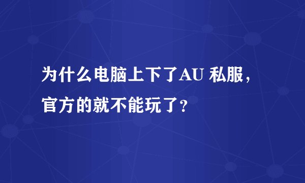 为什么电脑上下了AU 私服，官方的就不能玩了？