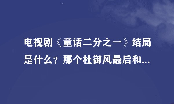 电视剧《童话二分之一》结局是什么？那个杜御风最后和谁在一起了？