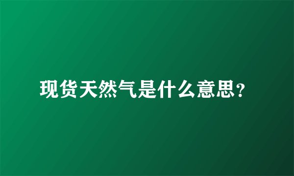 现货天然气是什么意思？