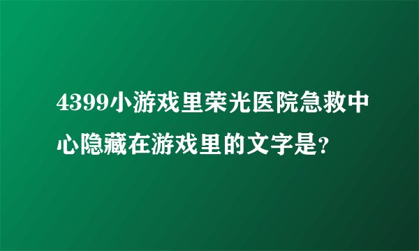 4399小游戏里荣光医院急救中心隐藏在游戏里的文字是？