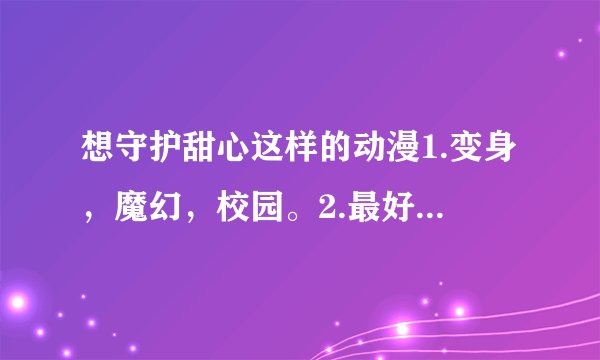 想守护甜心这样的动漫1.变身，魔幻，校园。2.最好有爱情3.人物画质要好的。3.内容要好看的