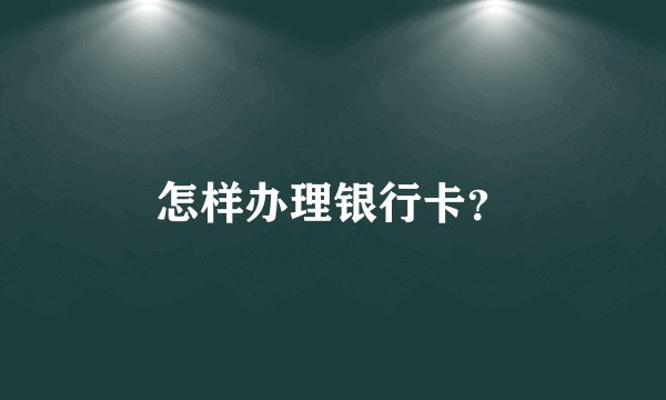 怎样办理银行卡？