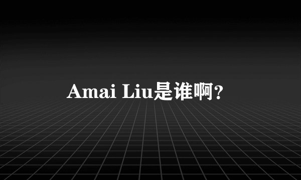 Amai Liu是谁啊？
