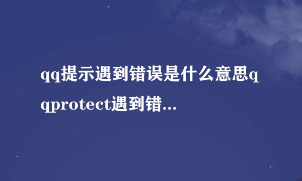 qq提示遇到错误是什么意思qqprotect遇到错误给您带来不便我们深表歉意