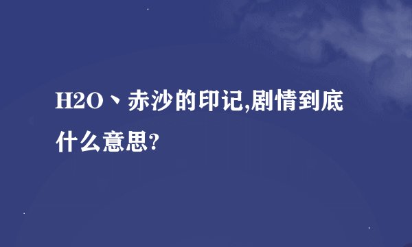 H2O丶赤沙的印记,剧情到底什么意思?