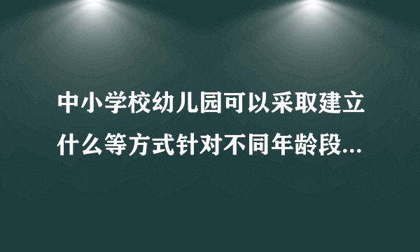 中小学校幼儿园可以采取建立什么等方式针对不同年龄段未成年人的