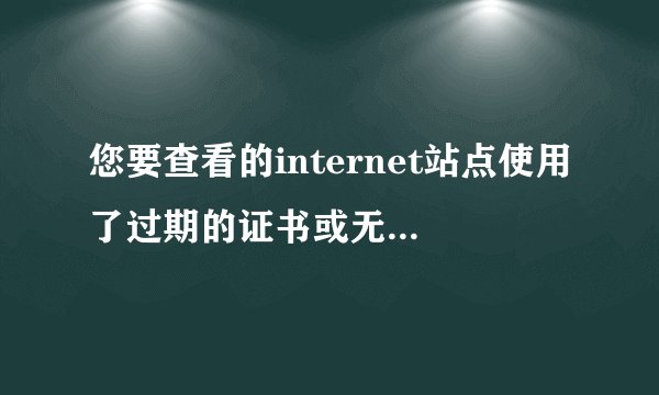 您要查看的internet站点使用了过期的证书或无效的证书解决方案
