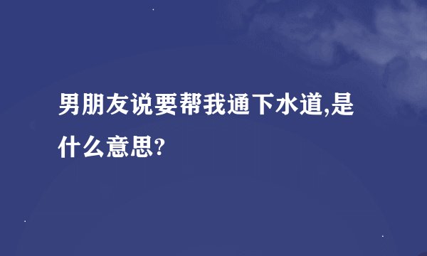 男朋友说要帮我通下水道,是什么意思?