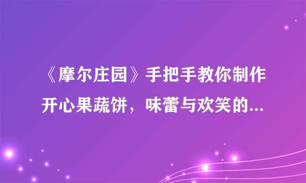 《摩尔庄园》手把手教你制作开心果蔬饼，味蕾与欢笑的美味奇遇！