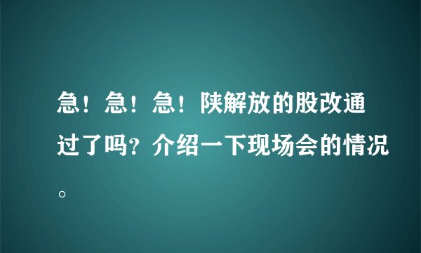 急！急！急！陕解放的股改通过了吗？介绍一下现场会的情况。