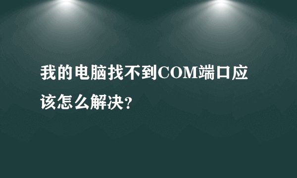 我的电脑找不到COM端口应该怎么解决？